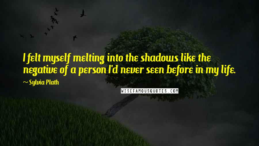 Sylvia Plath Quotes: I felt myself melting into the shadows like the negative of a person I'd never seen before in my life.