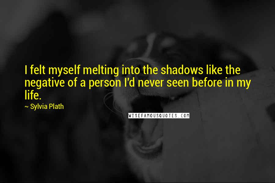 Sylvia Plath Quotes: I felt myself melting into the shadows like the negative of a person I'd never seen before in my life.