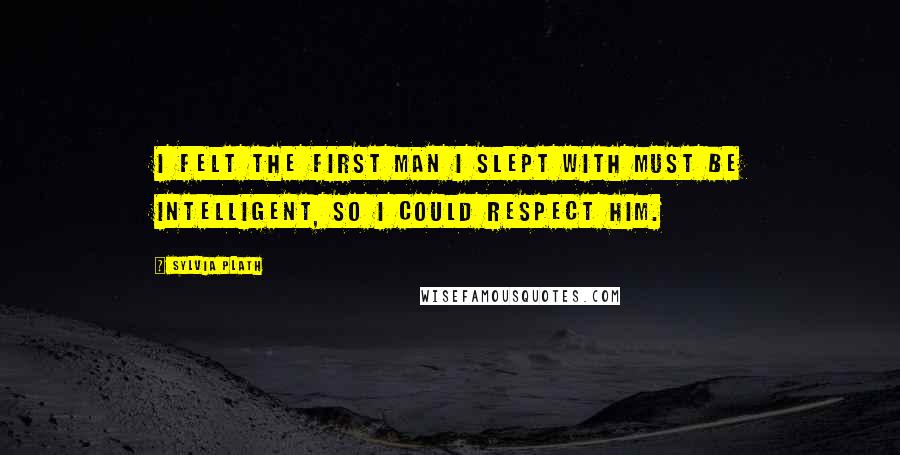 Sylvia Plath Quotes: I felt the first man I slept with must be intelligent, so I could respect him.
