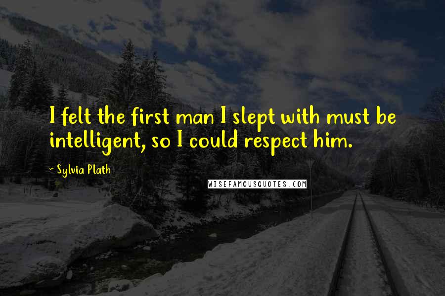 Sylvia Plath Quotes: I felt the first man I slept with must be intelligent, so I could respect him.