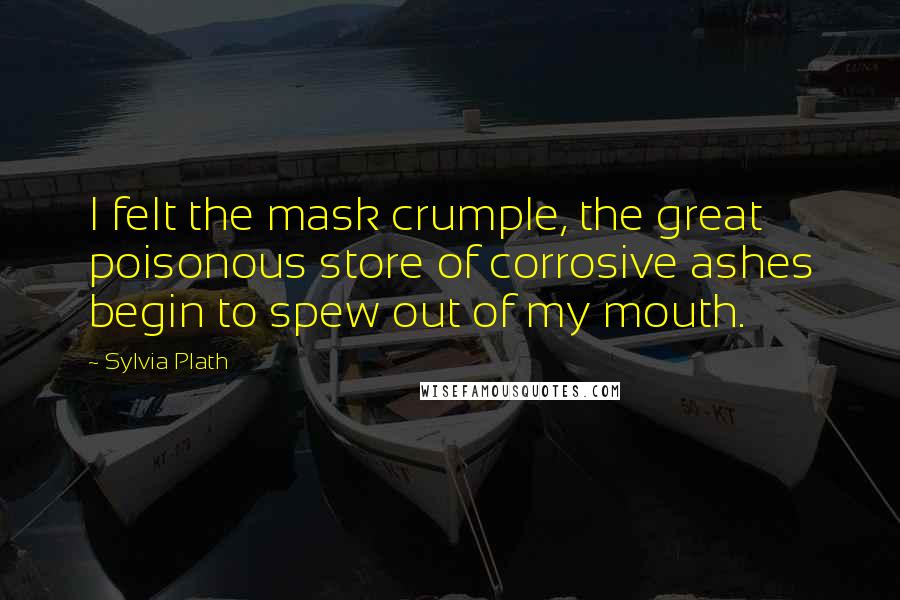 Sylvia Plath Quotes: I felt the mask crumple, the great poisonous store of corrosive ashes begin to spew out of my mouth.