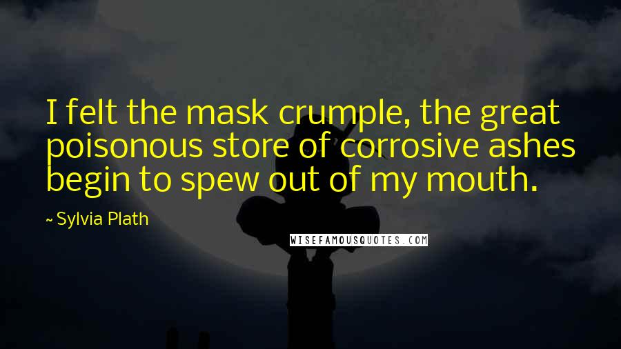 Sylvia Plath Quotes: I felt the mask crumple, the great poisonous store of corrosive ashes begin to spew out of my mouth.