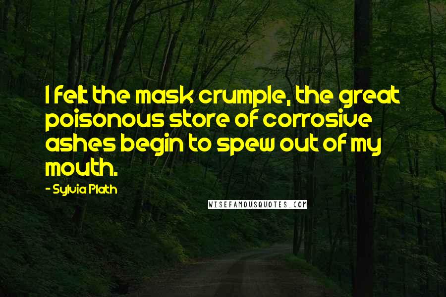 Sylvia Plath Quotes: I felt the mask crumple, the great poisonous store of corrosive ashes begin to spew out of my mouth.