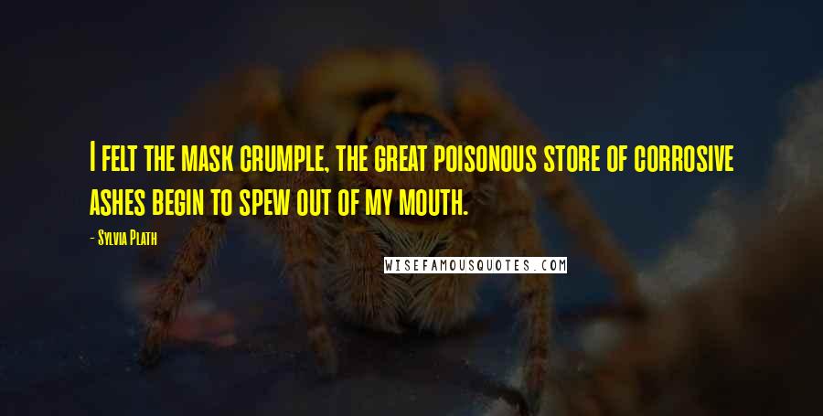 Sylvia Plath Quotes: I felt the mask crumple, the great poisonous store of corrosive ashes begin to spew out of my mouth.