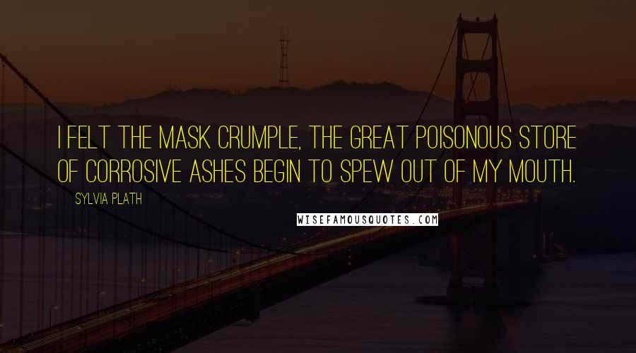 Sylvia Plath Quotes: I felt the mask crumple, the great poisonous store of corrosive ashes begin to spew out of my mouth.