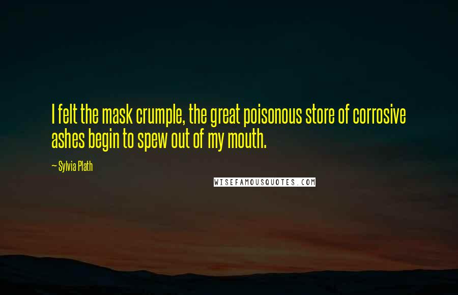 Sylvia Plath Quotes: I felt the mask crumple, the great poisonous store of corrosive ashes begin to spew out of my mouth.