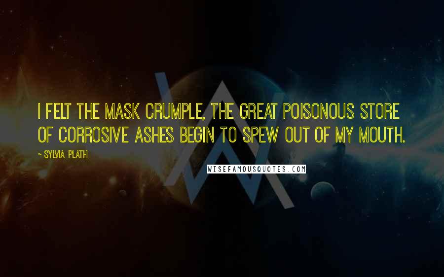 Sylvia Plath Quotes: I felt the mask crumple, the great poisonous store of corrosive ashes begin to spew out of my mouth.