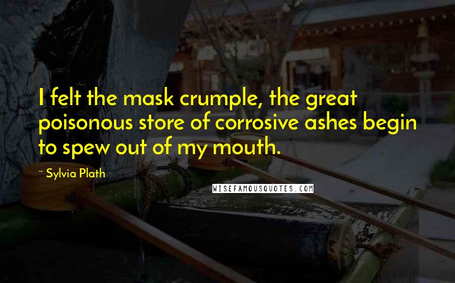 Sylvia Plath Quotes: I felt the mask crumple, the great poisonous store of corrosive ashes begin to spew out of my mouth.