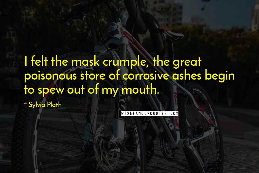 Sylvia Plath Quotes: I felt the mask crumple, the great poisonous store of corrosive ashes begin to spew out of my mouth.