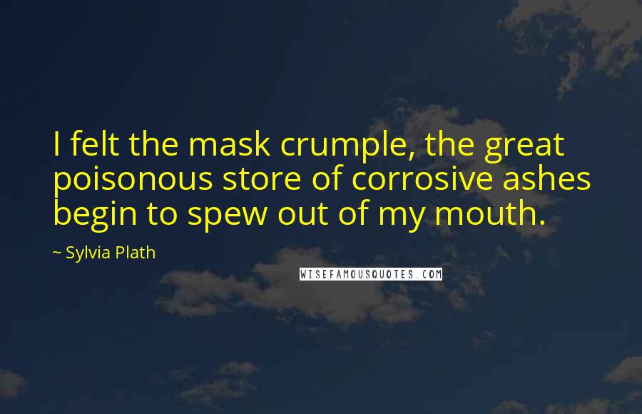 Sylvia Plath Quotes: I felt the mask crumple, the great poisonous store of corrosive ashes begin to spew out of my mouth.