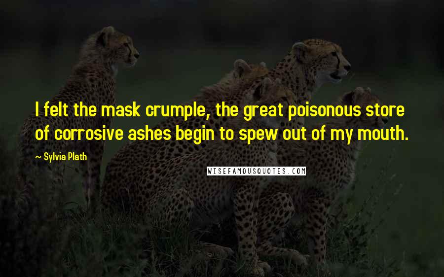 Sylvia Plath Quotes: I felt the mask crumple, the great poisonous store of corrosive ashes begin to spew out of my mouth.