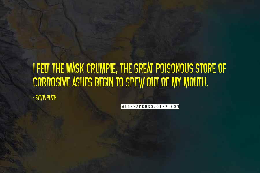 Sylvia Plath Quotes: I felt the mask crumple, the great poisonous store of corrosive ashes begin to spew out of my mouth.