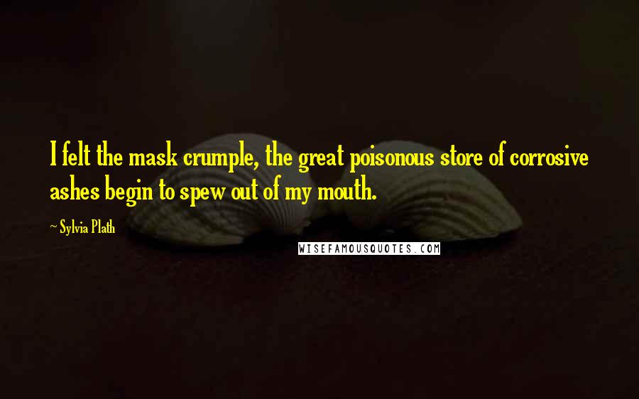 Sylvia Plath Quotes: I felt the mask crumple, the great poisonous store of corrosive ashes begin to spew out of my mouth.