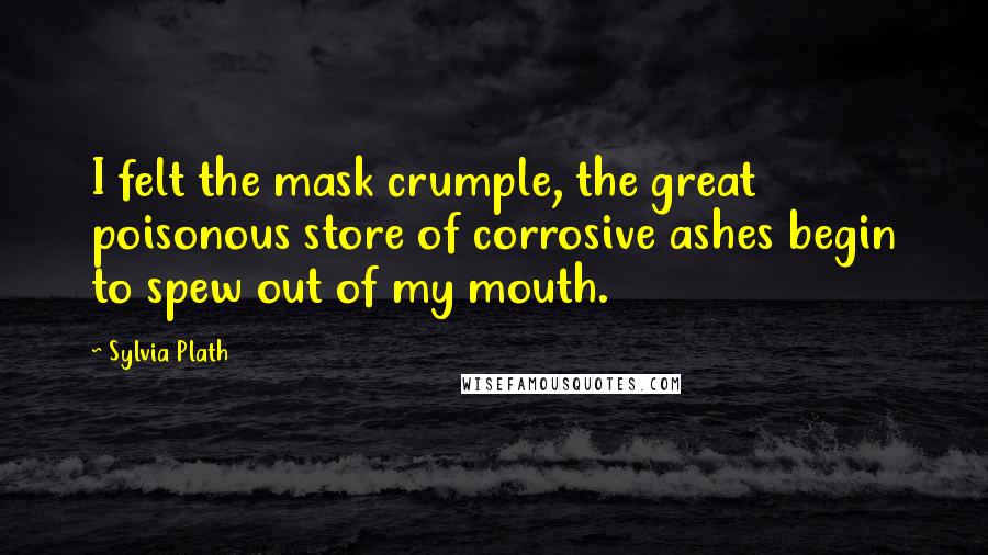 Sylvia Plath Quotes: I felt the mask crumple, the great poisonous store of corrosive ashes begin to spew out of my mouth.