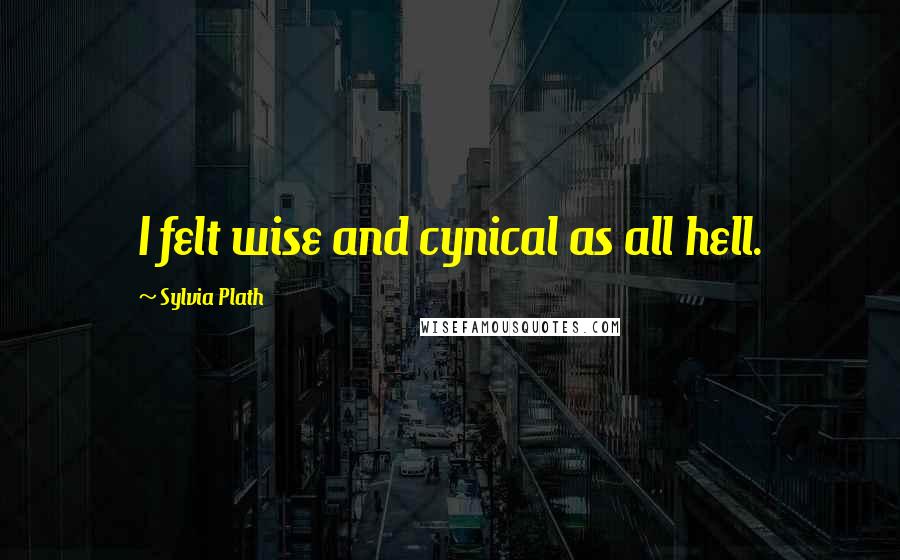 Sylvia Plath Quotes: I felt wise and cynical as all hell.