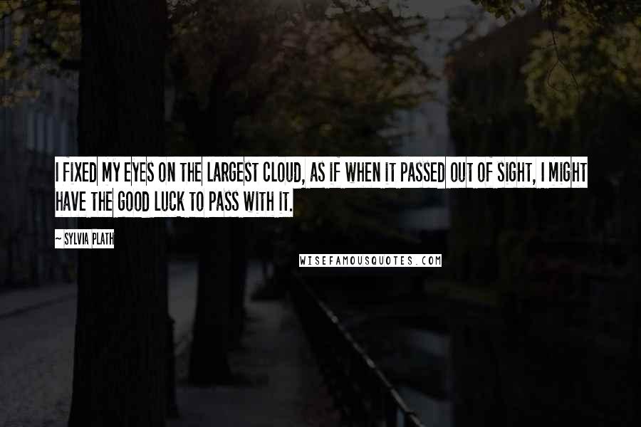 Sylvia Plath Quotes: I fixed my eyes on the largest cloud, as if when it passed out of sight, I might have the good luck to pass with it.