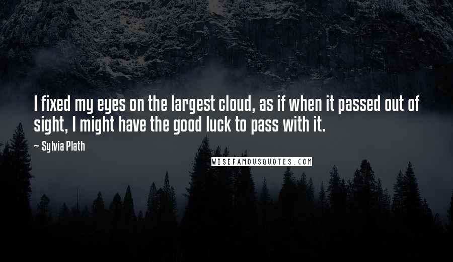 Sylvia Plath Quotes: I fixed my eyes on the largest cloud, as if when it passed out of sight, I might have the good luck to pass with it.