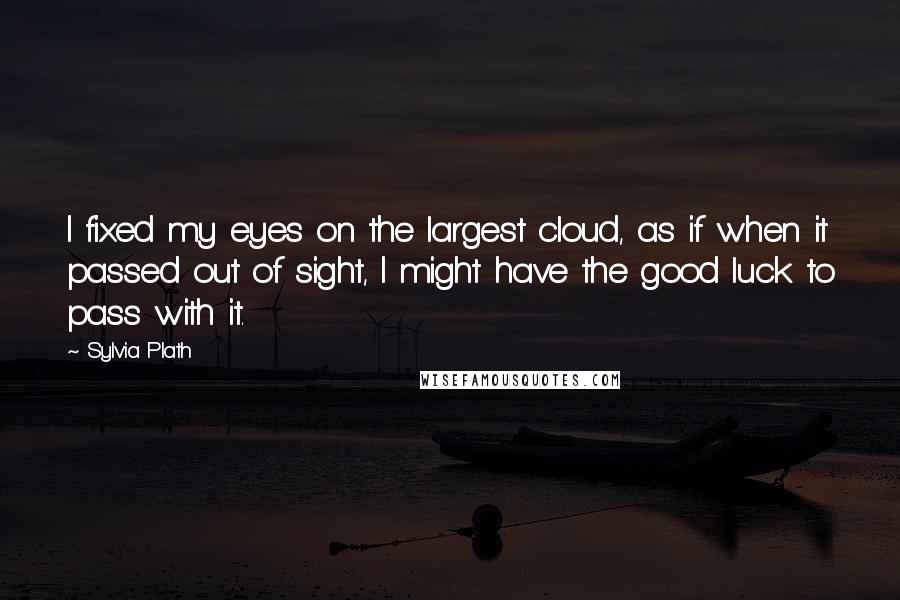 Sylvia Plath Quotes: I fixed my eyes on the largest cloud, as if when it passed out of sight, I might have the good luck to pass with it.