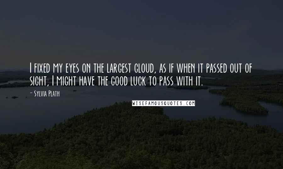 Sylvia Plath Quotes: I fixed my eyes on the largest cloud, as if when it passed out of sight, I might have the good luck to pass with it.