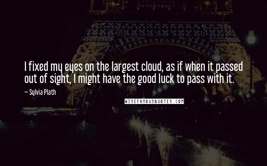 Sylvia Plath Quotes: I fixed my eyes on the largest cloud, as if when it passed out of sight, I might have the good luck to pass with it.