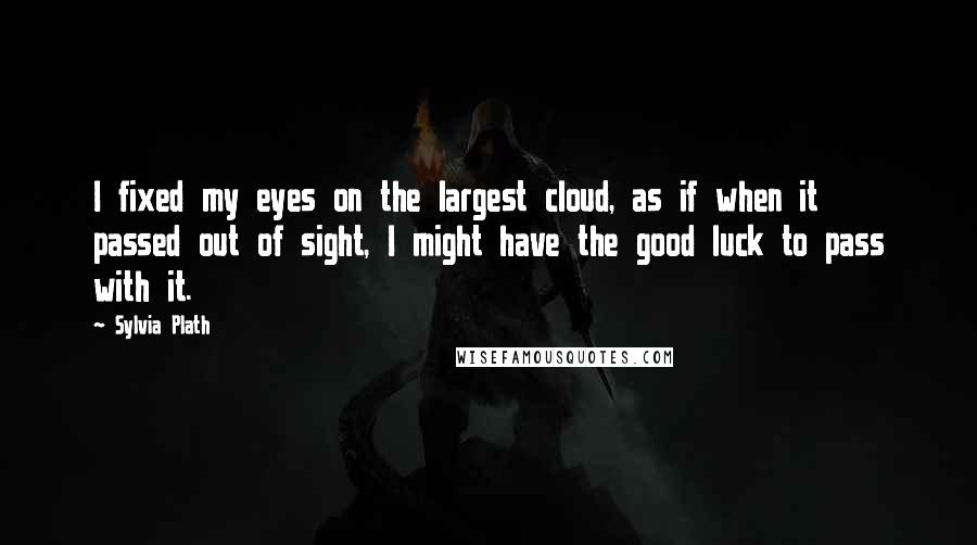 Sylvia Plath Quotes: I fixed my eyes on the largest cloud, as if when it passed out of sight, I might have the good luck to pass with it.