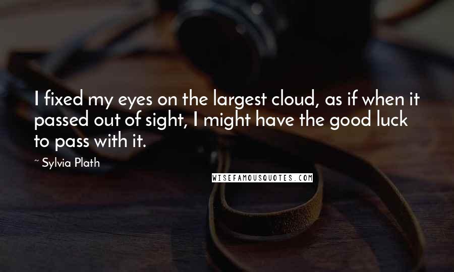 Sylvia Plath Quotes: I fixed my eyes on the largest cloud, as if when it passed out of sight, I might have the good luck to pass with it.