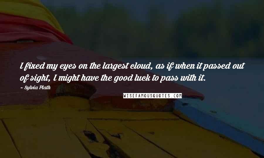 Sylvia Plath Quotes: I fixed my eyes on the largest cloud, as if when it passed out of sight, I might have the good luck to pass with it.