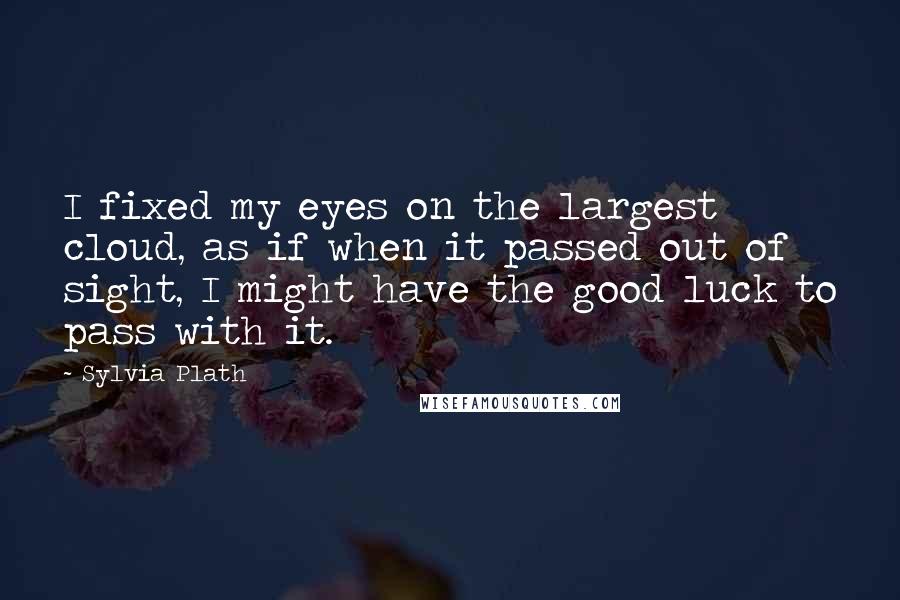 Sylvia Plath Quotes: I fixed my eyes on the largest cloud, as if when it passed out of sight, I might have the good luck to pass with it.