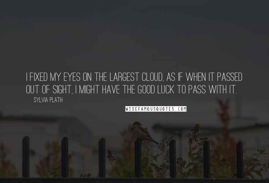 Sylvia Plath Quotes: I fixed my eyes on the largest cloud, as if when it passed out of sight, I might have the good luck to pass with it.