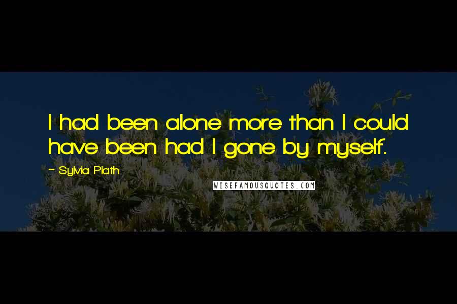 Sylvia Plath Quotes: I had been alone more than I could have been had I gone by myself.