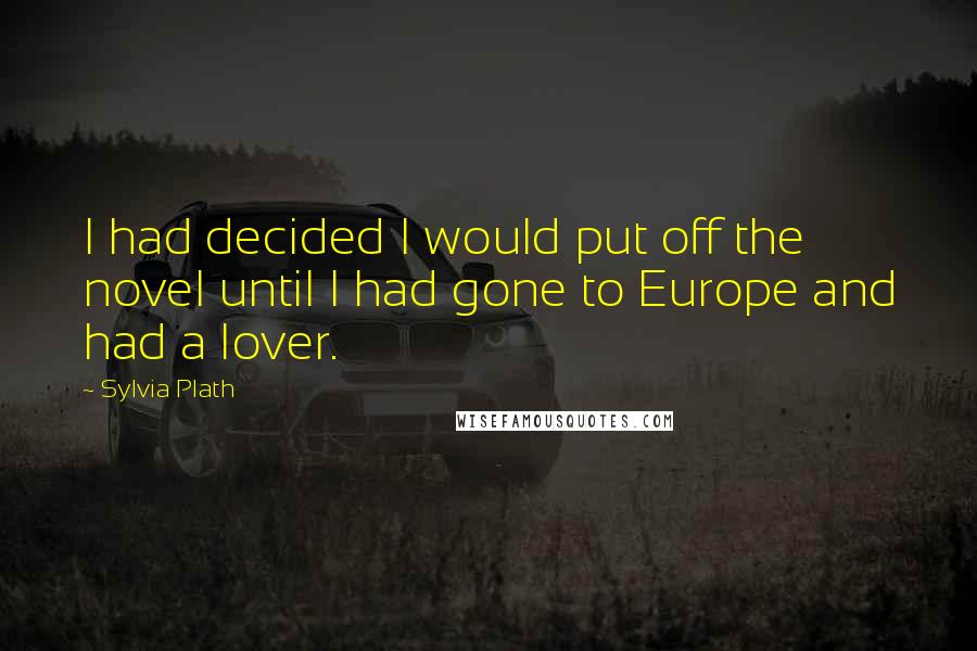 Sylvia Plath Quotes: I had decided I would put off the novel until I had gone to Europe and had a lover.