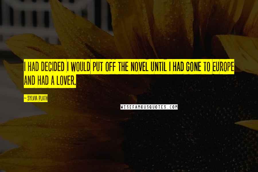 Sylvia Plath Quotes: I had decided I would put off the novel until I had gone to Europe and had a lover.