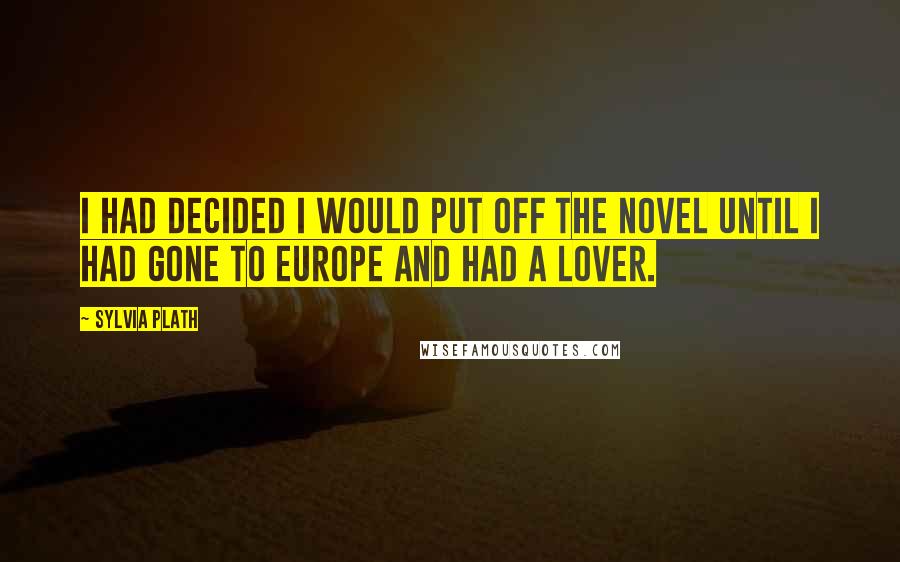 Sylvia Plath Quotes: I had decided I would put off the novel until I had gone to Europe and had a lover.