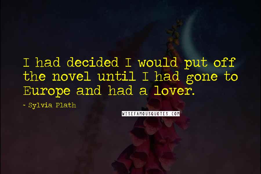 Sylvia Plath Quotes: I had decided I would put off the novel until I had gone to Europe and had a lover.