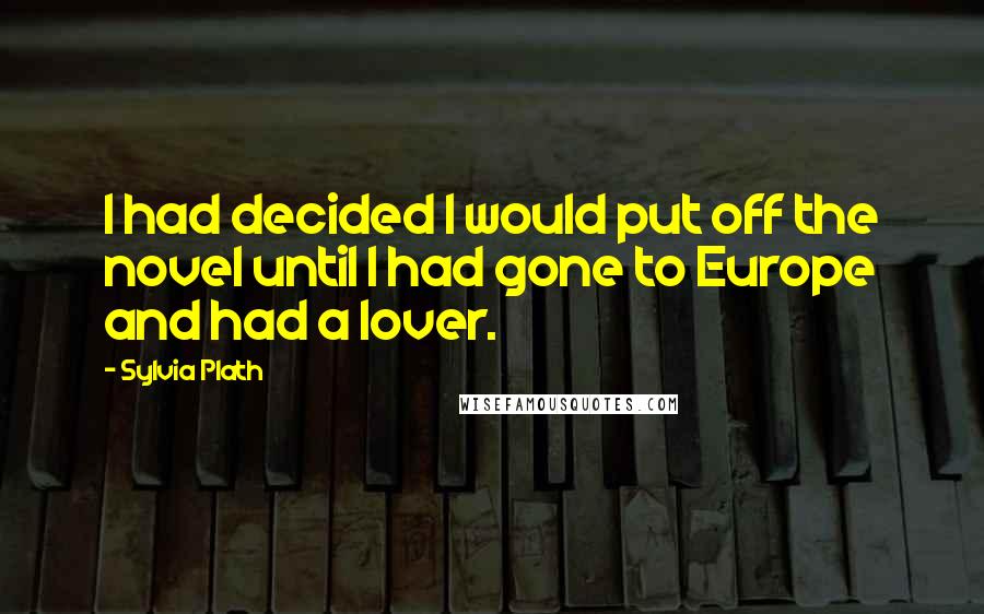 Sylvia Plath Quotes: I had decided I would put off the novel until I had gone to Europe and had a lover.