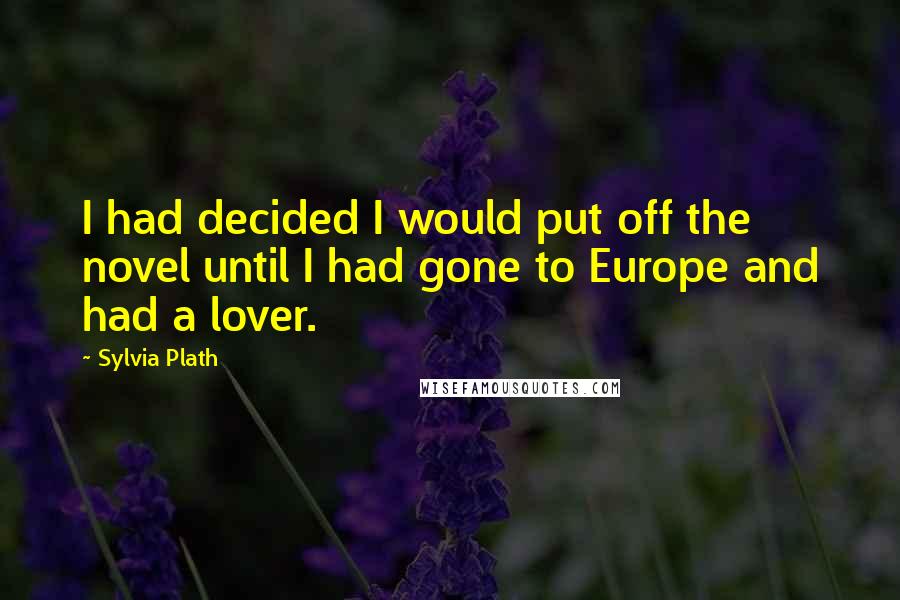 Sylvia Plath Quotes: I had decided I would put off the novel until I had gone to Europe and had a lover.