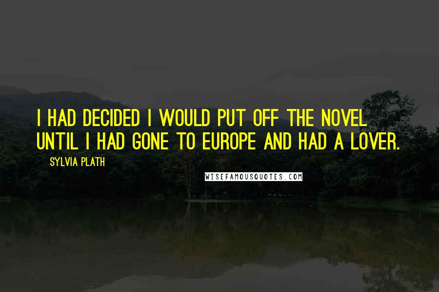 Sylvia Plath Quotes: I had decided I would put off the novel until I had gone to Europe and had a lover.