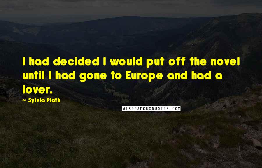 Sylvia Plath Quotes: I had decided I would put off the novel until I had gone to Europe and had a lover.