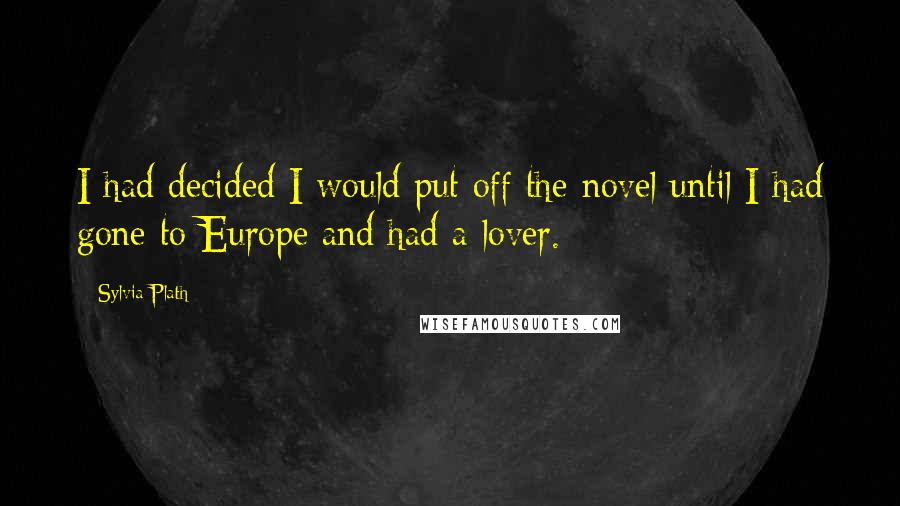 Sylvia Plath Quotes: I had decided I would put off the novel until I had gone to Europe and had a lover.