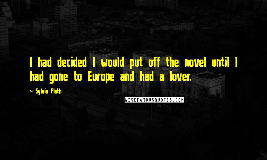 Sylvia Plath Quotes: I had decided I would put off the novel until I had gone to Europe and had a lover.