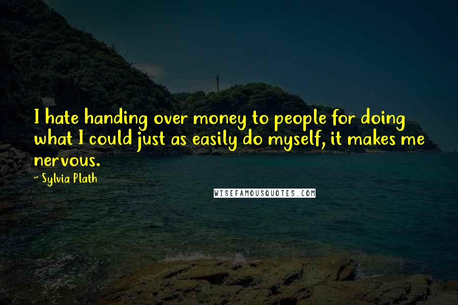 Sylvia Plath Quotes: I hate handing over money to people for doing what I could just as easily do myself, it makes me nervous.