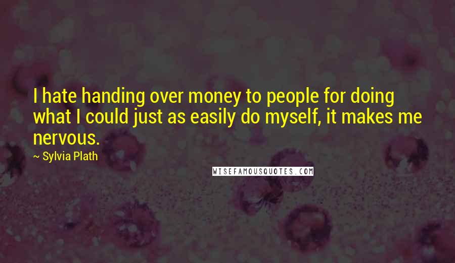 Sylvia Plath Quotes: I hate handing over money to people for doing what I could just as easily do myself, it makes me nervous.