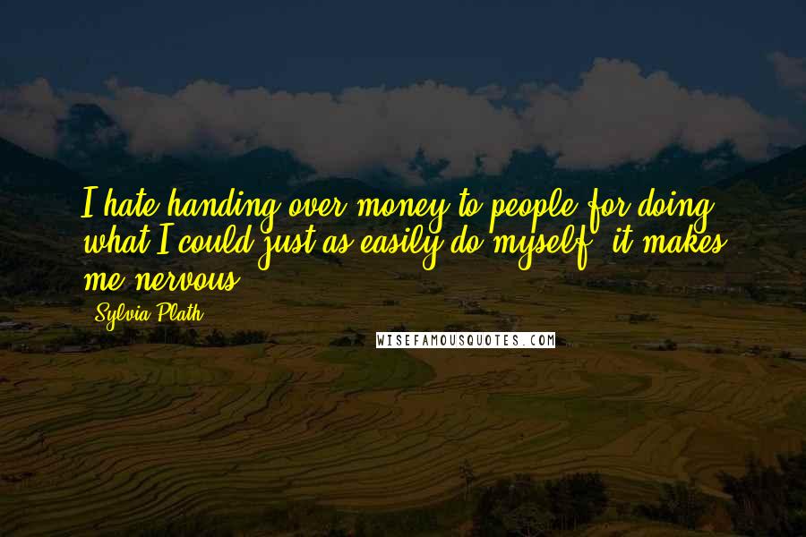 Sylvia Plath Quotes: I hate handing over money to people for doing what I could just as easily do myself, it makes me nervous.