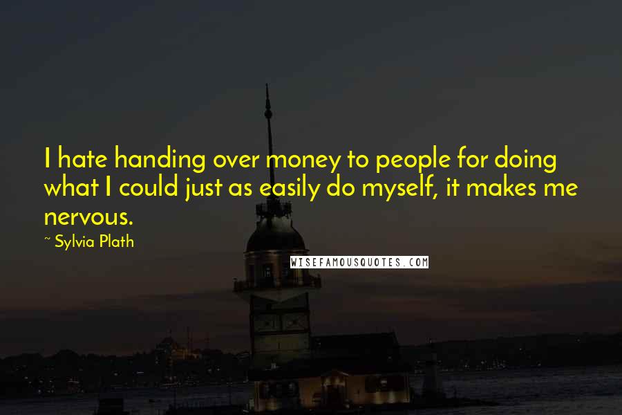 Sylvia Plath Quotes: I hate handing over money to people for doing what I could just as easily do myself, it makes me nervous.