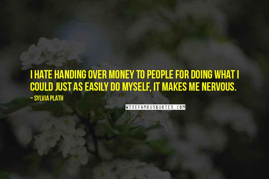 Sylvia Plath Quotes: I hate handing over money to people for doing what I could just as easily do myself, it makes me nervous.