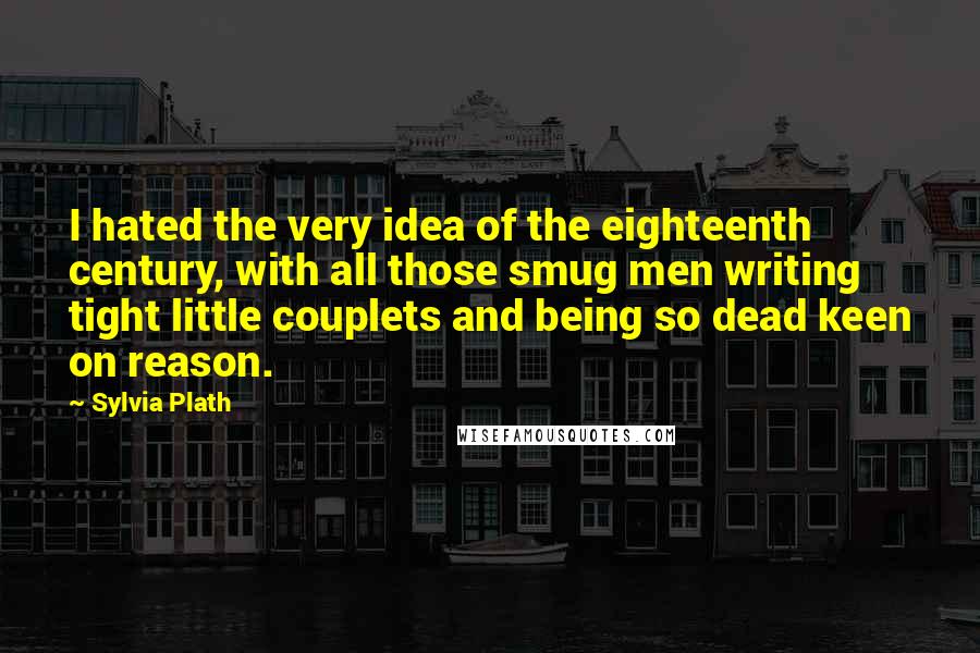 Sylvia Plath Quotes: I hated the very idea of the eighteenth century, with all those smug men writing tight little couplets and being so dead keen on reason.