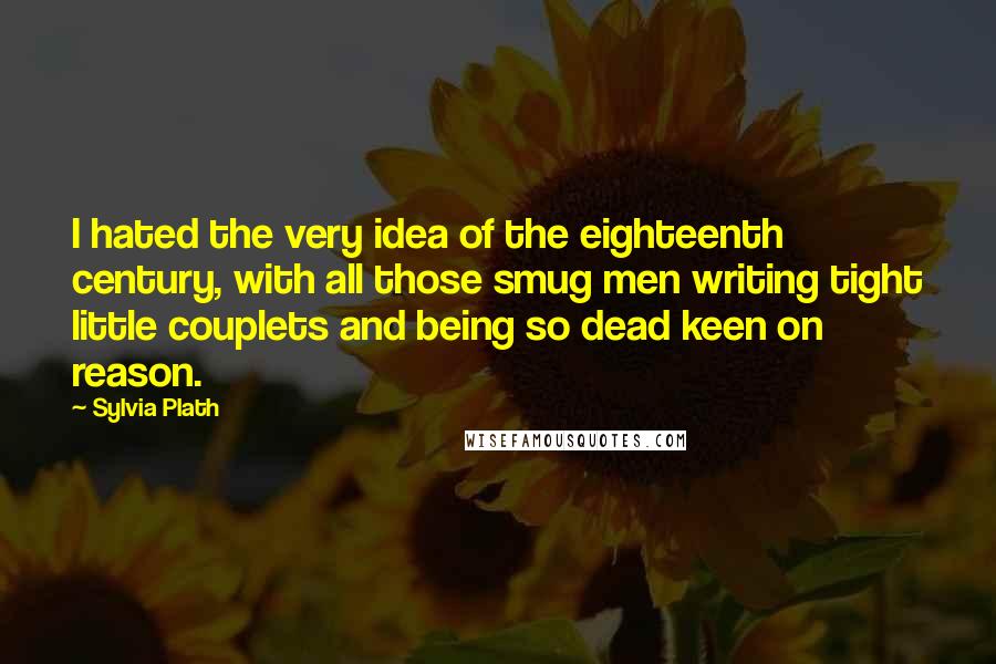 Sylvia Plath Quotes: I hated the very idea of the eighteenth century, with all those smug men writing tight little couplets and being so dead keen on reason.