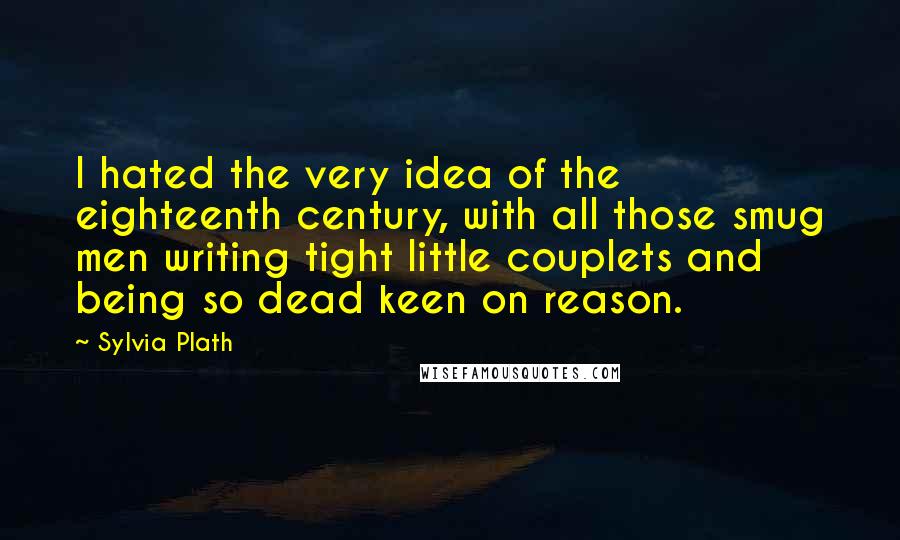 Sylvia Plath Quotes: I hated the very idea of the eighteenth century, with all those smug men writing tight little couplets and being so dead keen on reason.