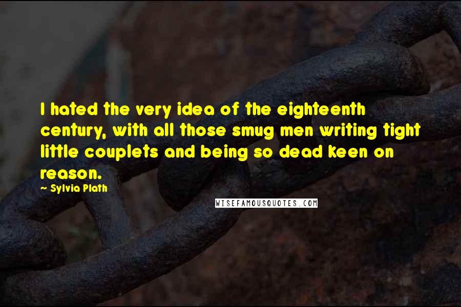 Sylvia Plath Quotes: I hated the very idea of the eighteenth century, with all those smug men writing tight little couplets and being so dead keen on reason.