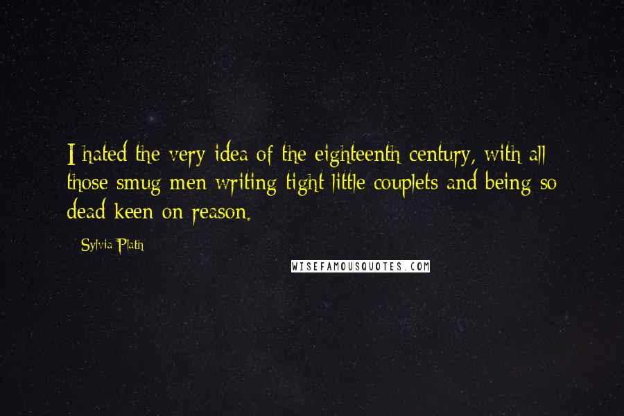 Sylvia Plath Quotes: I hated the very idea of the eighteenth century, with all those smug men writing tight little couplets and being so dead keen on reason.